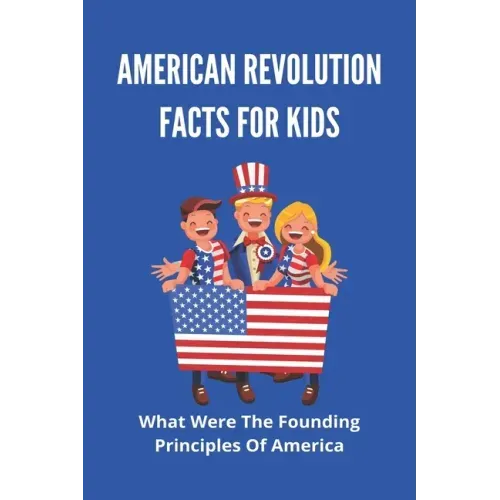 American Revolution Facts For Kids: What Were The Founding Principles Of America: Facts About The American Revolution