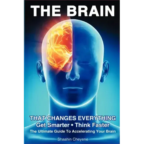THE BRAIN That Changes Everything: The Ultimate Guide To Accelerating Your Brain
