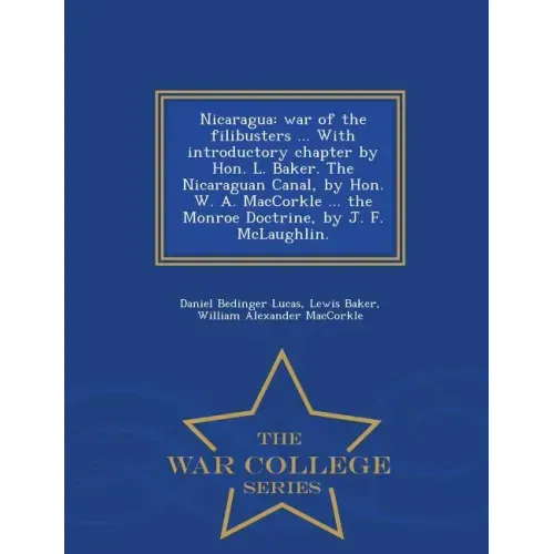 Nicaragua: War of the Filibusters ... with Introductory Chapter by Hon. L. Baker. the Nicaraguan Canal, by Hon. W. A. Maccorkle .