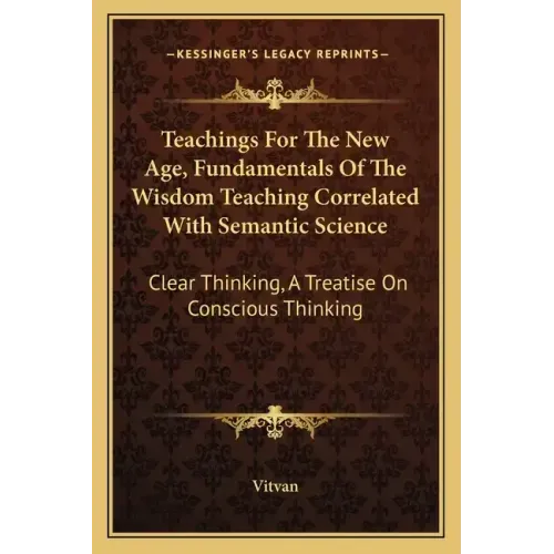 Teachings for the New Age, Fundamentals of the Wisdom Teaching Correlated with Semantic Science: Clear Thinking, a Treatise on Conscious Thinking