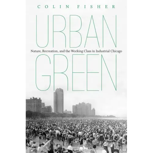 Urban Green: Nature, Recreation, and the Working Class in Industrial Chicago