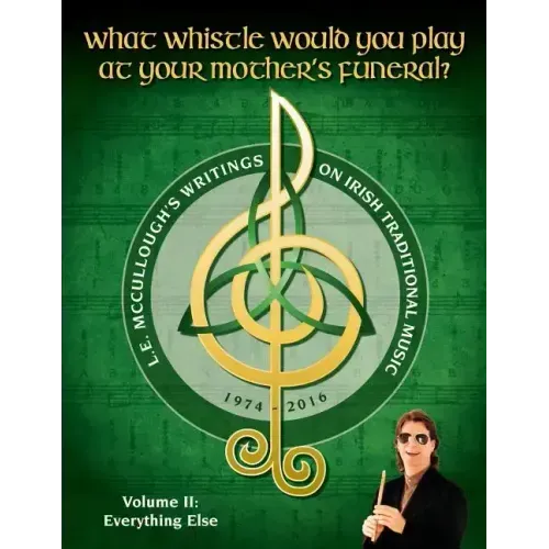 What Whistle Would You Play at Your Mother's Funeral?: L.E. McCullough's Writings on Irish Traditional Music, 1974-2016 - Vol. 2