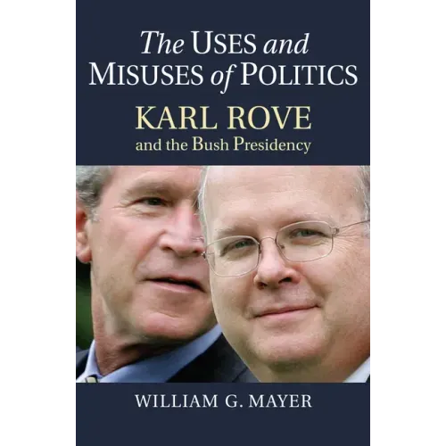 The Uses and Misuses of Politics: Karl Rove and the Bush Presidency