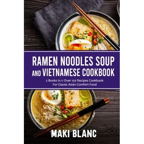 Ramen Noodle Soup And Vietnamese Cookbook: 2 Books In 1: Over 150 Recipes For Classic Asian Comfort Food