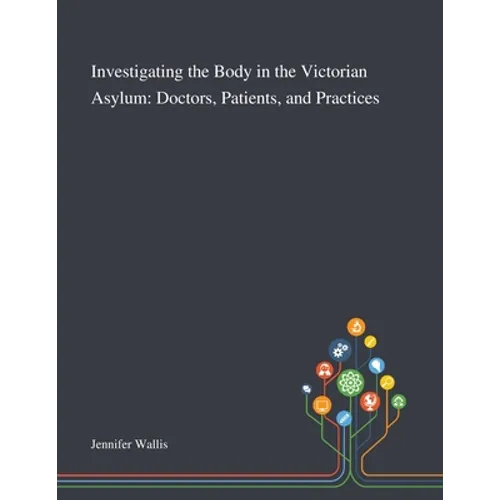 Investigating the Body in the Victorian Asylum: Doctors, Patients, and Practices