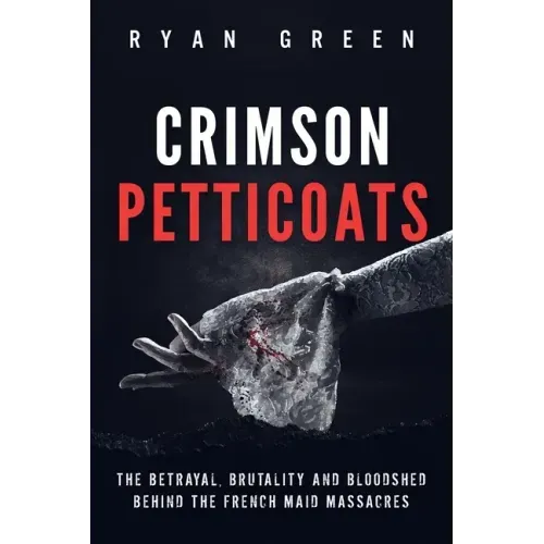Crimson Petticoats: The Betrayal, Brutality and Bloodshed behind the French Maid Massacres