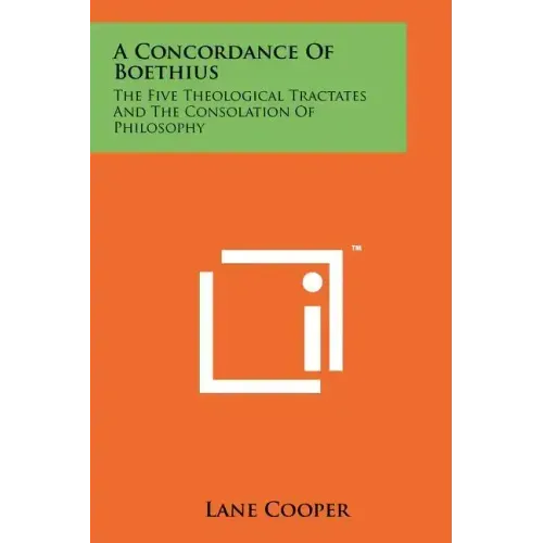 A Concordance Of Boethius: The Five Theological Tractates And The Consolation Of Philosophy