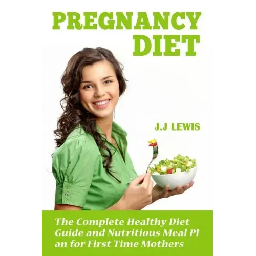 Pregnancy Diet: The Complete Healthy Diet Guide and Nutritious Meal Plan for First Time Mothers
