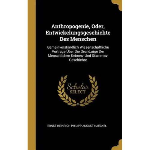 Anthropogenie, Oder, Entwickelungsgeschichte Des Menschen: Gemeinverständlich Wissenschaftliche Vorträge Über Die Grundzüge Der Menschlichen Keimes- U