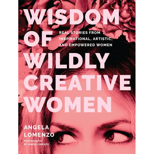 Wisdom of Wildly Creative Women: Real Stories from Inspirational, Artistic, and Empowered Women (True Life Stories, Beautiful Photography)