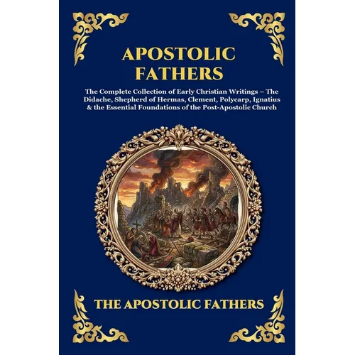 Apostolic Fathers: The Complete Collection of Early Christian Writings - The Didache, Shepherd of Hermas, Clement, Polycarp, Ignatius & the Essential