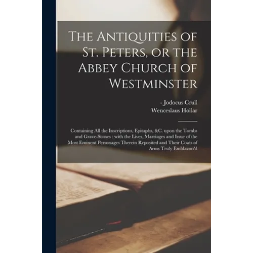 The Antiquities of St. Peters, or the Abbey Church of Westminster: Containing All the Inscriptions, Epitaphs, &c. Upon the Tombs and Grave-stones: Wit