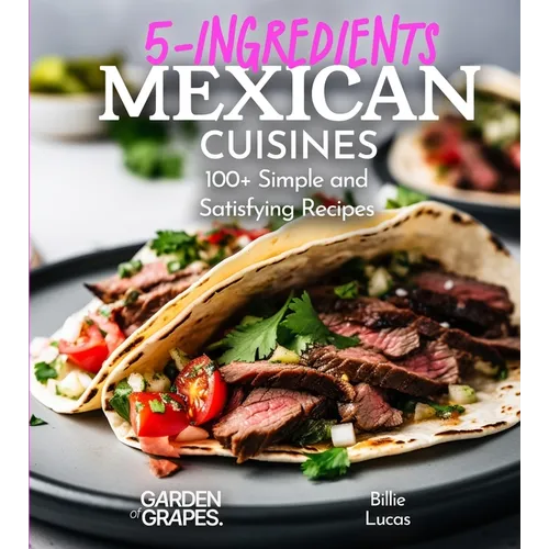 5 Ingredients Mexican Cuisines: 100+ Simple and Satisfying Recipes, Pictures Included