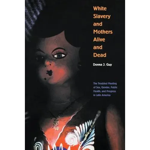 White Slavery and Mothers Alive and Dead: The Troubled Meeting of Sex, Gender, Public Health and Progress in Latin America