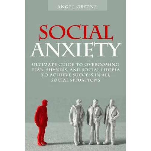Social Anxiety: Ultimate Guide to Overcoming Fear, Shyness, and Social Phobia to Achieve Success in All Social Situations