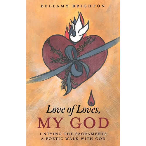 Love of Loves, My God: Untying the Sacraments A Poetic Walk with God