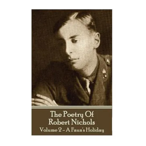 The Poetry Of Robert Nichols - Volume 2: A Faun's Holiday