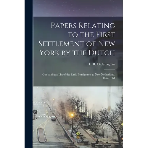 Papers Relating to the First Settlement of New York by the Dutch [electronic Resource]: Containing a List of the Early Immigrants to New Netherland, 1