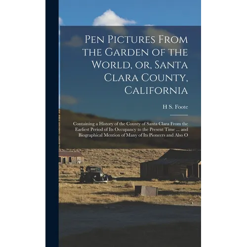 Pen Pictures From the Garden of the World, or, Santa Clara County, California: Containing a History of the County of Santa Clara From the Earliest Per