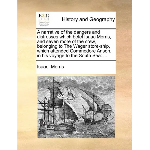 A narrative of the dangers and distresses which befel Isaac Morris, and seven more of the crew, belonging to The Wager store-ship, which attended Comm