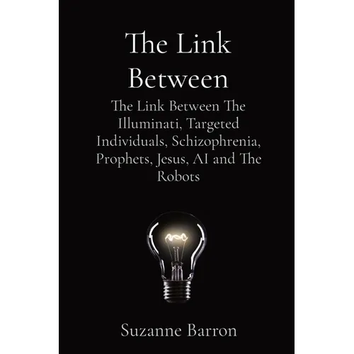 The Link Between: The Link Between The Illuminati, Targeted Individuals, Schizophrenia, Prophets, Jesus, AI and The Robots