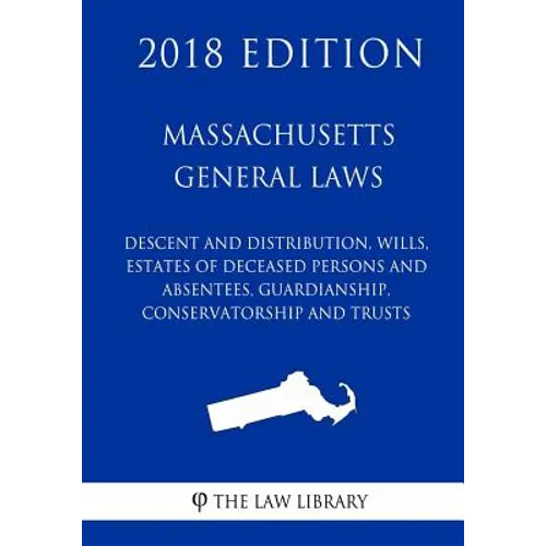 Massachusetts General Laws - Descent and Distribution, Wills, Estates of Deceased Persons and Absentees, Guardianship, Conservatorship and Trusts (201