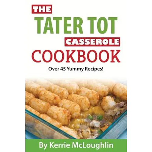 The Tater Tot Casserole Cookbook: Over 45 Yummy Recipes!