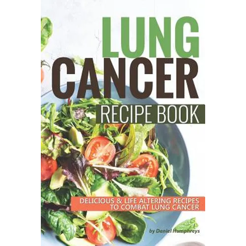 Lung Cancer Recipe Book: Delicious Life Altering Recipes to Combat Lung Cancer