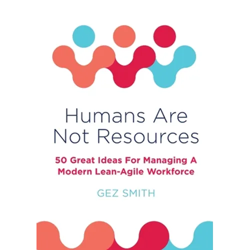 Humans Are Not Resources: 50 Great Ideas For Managing A Modern Lean - Agile Workforce