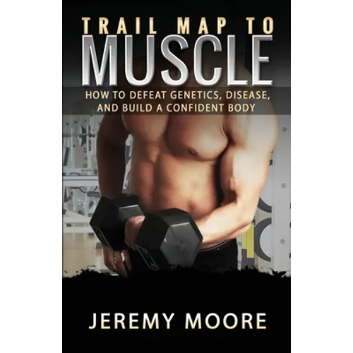 Trail Map to Muscle: How to Defeat Genetics, Disease, and Build A Confident Body