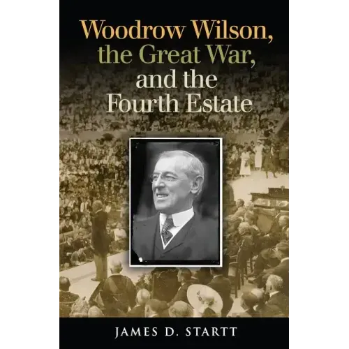Woodrow Wilson, the Great War, and the Fourth Estate