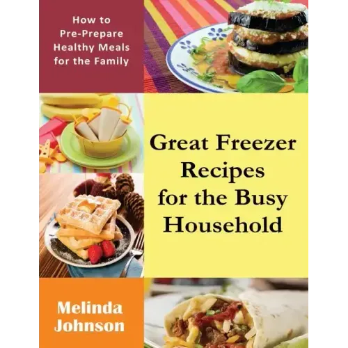 Great Freezer Recipes for the Busy Household: How to Pre-Prepare Healthy Meals for the Family