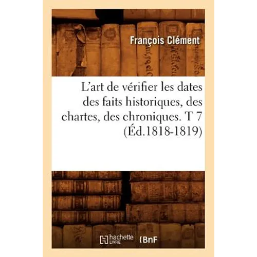 L'Art de Vérifier Les Dates Des Faits Historiques, Des Chartes, Des Chroniques. T 7 (Éd.1818-1819)