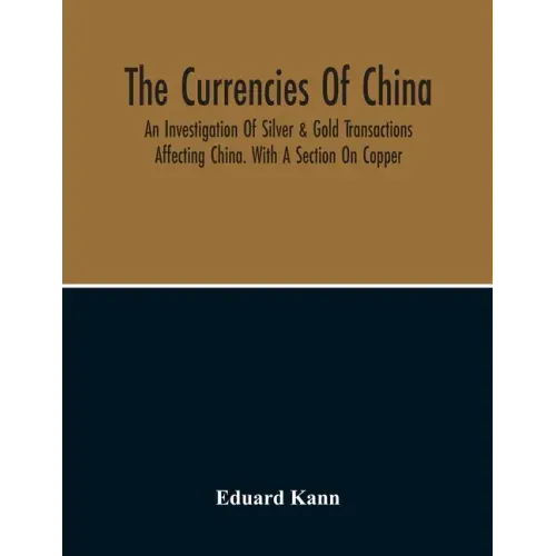 The Currencies Of China; An Investigation Of Silver & Gold Transactions Affecting China. With A Section On Copper