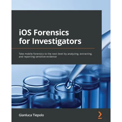 iOS Forensics for Investigators: Take mobile forensics to the next level by analyzing, extracting, and reporting sensitive evidence