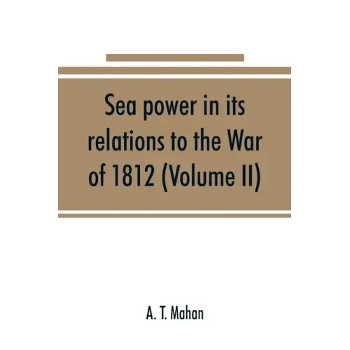Sea power in its relations to the War of 1812 (Volume II)