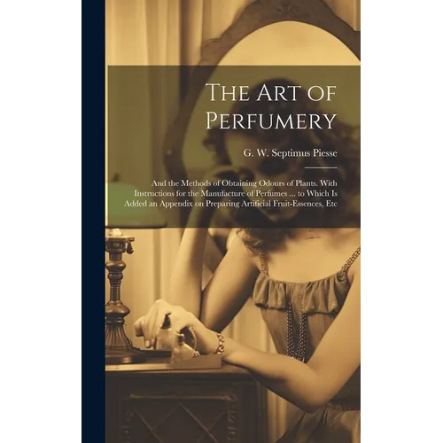 The Art of Perfumery: and the Methods of Obtaining Odours of Plants. With Instructions for the Manufacture of Perfumes ... to Which is Added