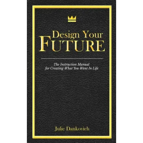 Designing Your Future: The Instruction Manual for Creating What You Want in Life