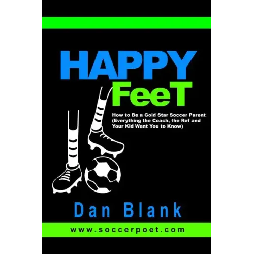 HAPPY FEET - How to Be a Gold Star Soccer Parent: (Everything the Coach, the Ref and Your Kid Want You to Know)