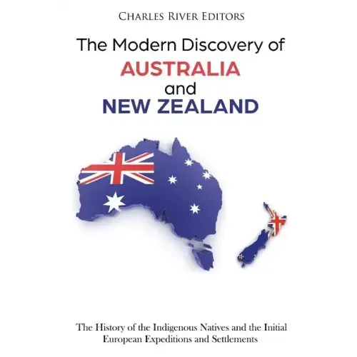 The Modern Discovery of Australia and New Zealand: The History of the Indigenous Natives and the Initial European Expeditions and Settlements