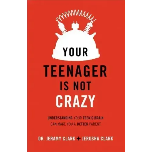 Your Teenager Is Not Crazy: Understanding Your Teen's Brain Can Make You a Better Parent