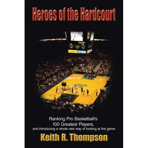 Heroes of the Hardcourt: Ranking Pro Basketball's 100 Greatest Players, and Introducing a Whole New Way of Looking at the Game
