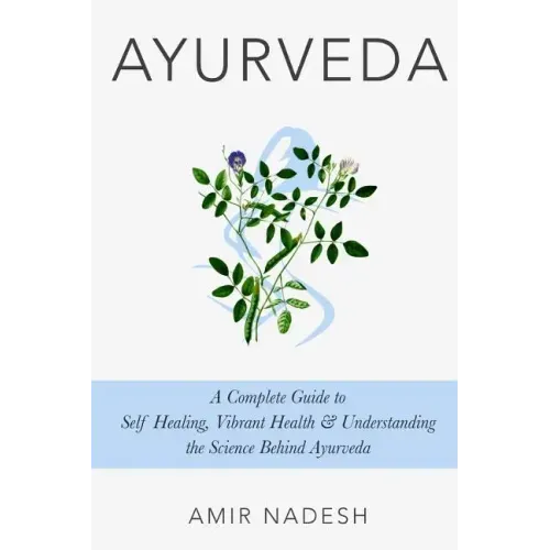 Ayurveda: A Complete Guide To Self Healing, Vibrant Health & Understanding The Science Behind Ayurveda