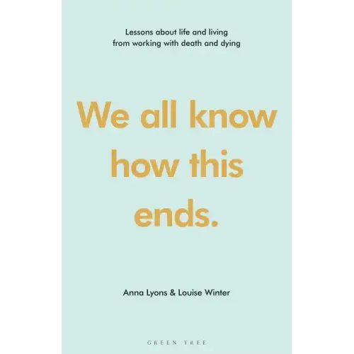 We All Know How This Ends: Lessons about Life and Living from Working with Death and Dying