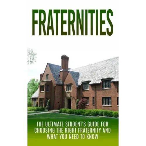 Fraternities: The Ultimate Student's Guide for Choosing the Right Fraternity And What You Need to Know