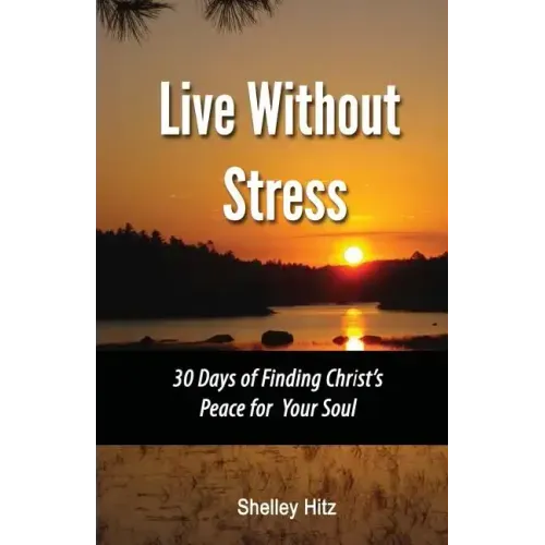 Live Without Stress: 30 Days of Finding Christ's Peace for Your Soul: How to Overcome Anxiety and Stress Through Christ's Transforming Powe