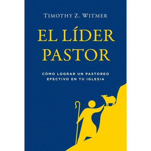 El Líder Pastor: Cómo Lograr Un Pastoreo Efectivo En Tu Iglesia