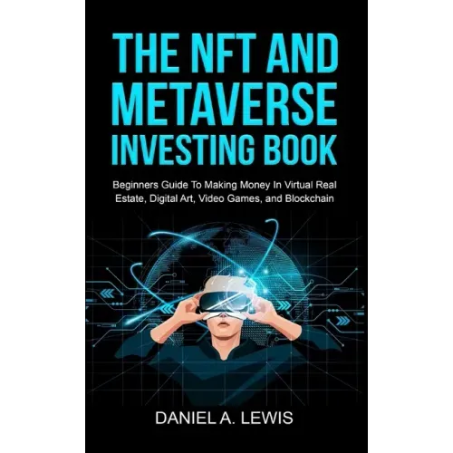 The NFT And Metaverse Investing Book: Beginners Guide To Making Money In Virtual Real Estate, Digital Art, Video Games and Blockchain: Beginners Guide