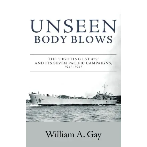 Unseen Body Blows: The Fighting LST 479 and its Seven Pacific Campaigns, 1943-1945