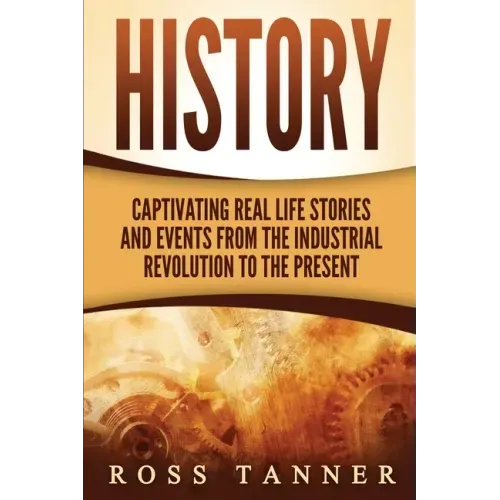 History: Captivating Real Life Stories and Events from the Industrial Revolution to the Present